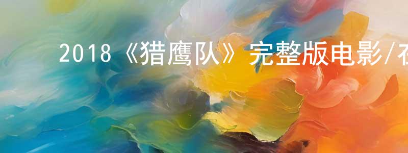 陈雨飞的动漫综艺大全,2018《猎鹰队》完整版电影/在线观看/百度云-美剧天堂